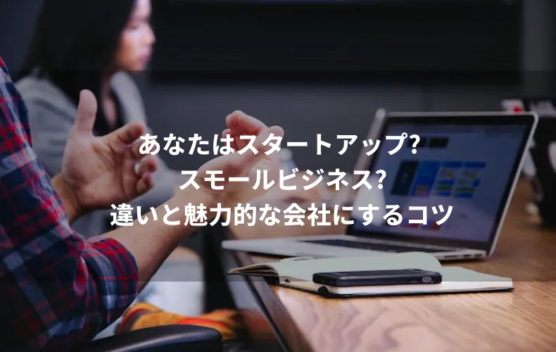 あなたはスタートアップ? スモールビジネス?違いと魅力的な会社にするコツ